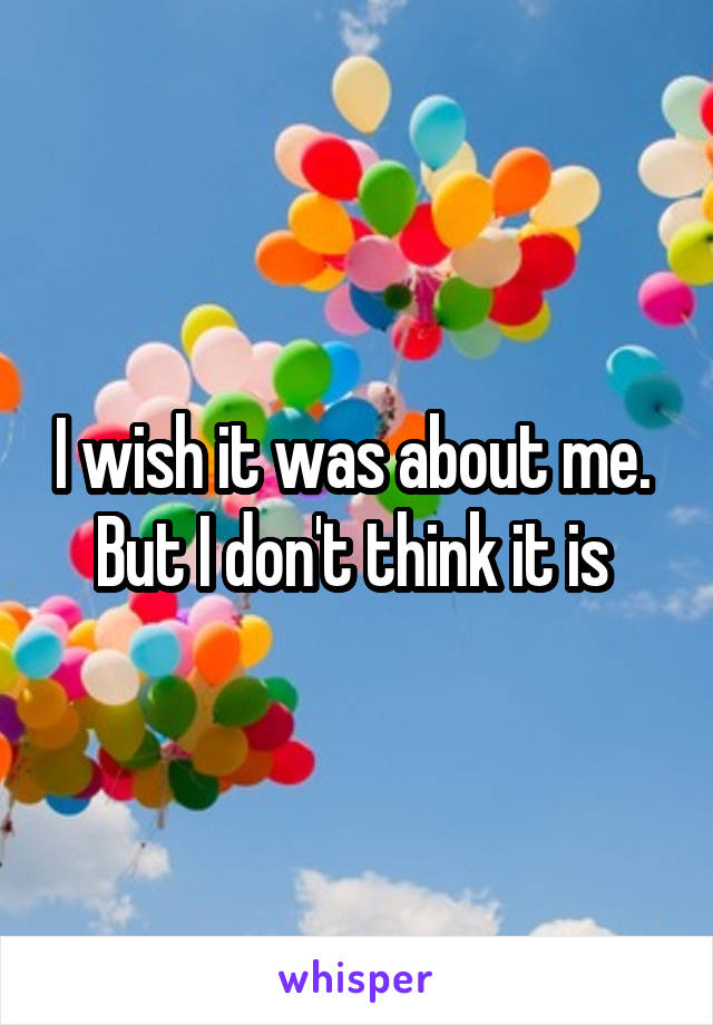 I wish it was about me.  But I don't think it is 