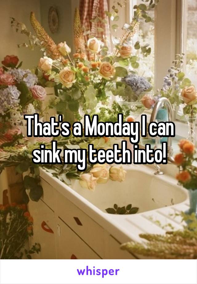 That's a Monday I can sink my teeth into!