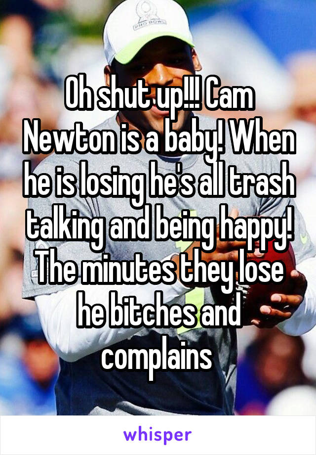 Oh shut up!!! Cam Newton is a baby! When he is losing he's all trash talking and being happy! The minutes they lose he bitches and complains 