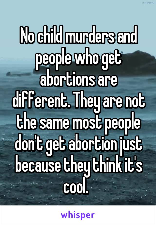 No child murders and people who get abortions are different. They are not the same most people don't get abortion just because they think it's cool.  