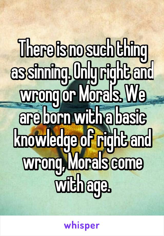 There is no such thing as sinning. Only right and wrong or Morals. We are born with a basic knowledge of right and wrong, Morals come with age.