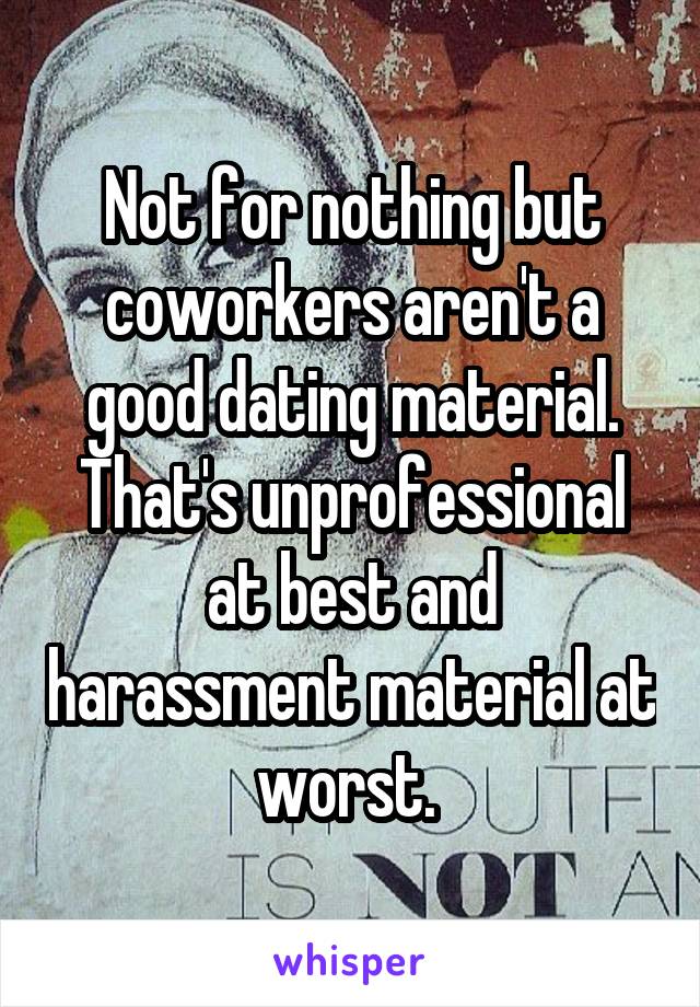 Not for nothing but coworkers aren't a good dating material. That's unprofessional at best and harassment material at worst. 