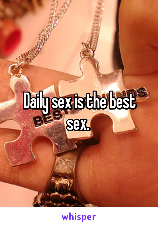 Daily sex is the best sex. 