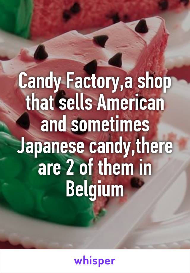 Candy Factory,a shop that sells American and sometimes Japanese candy,there are 2 of them in Belgium