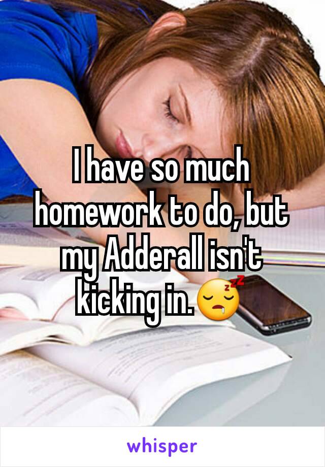 I have so much homework to do, but my Adderall isn't kicking in.😴
