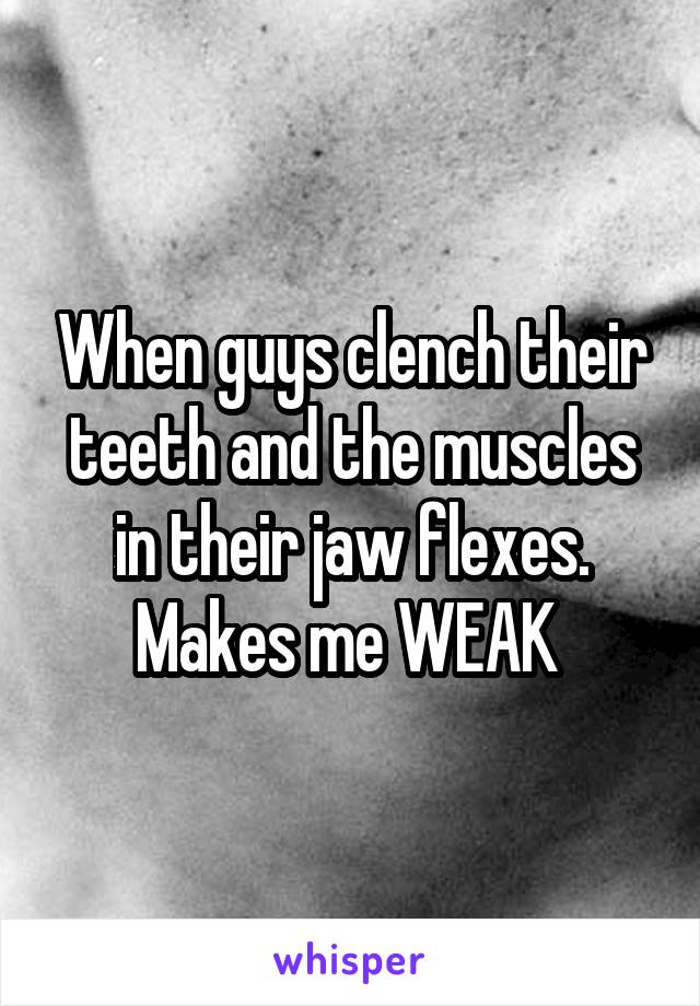 When guys clench their teeth and the muscles in their jaw flexes. Makes me WEAK 