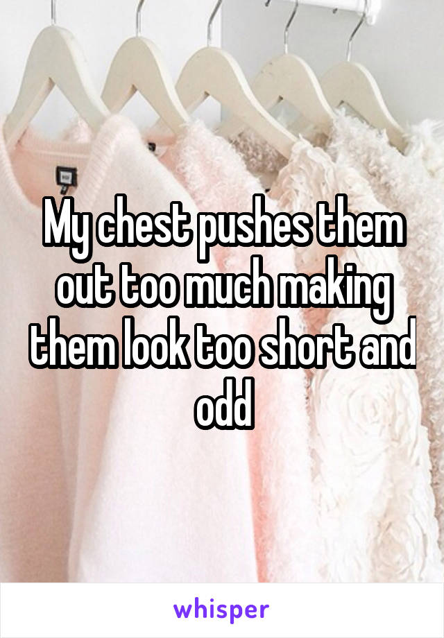 My chest pushes them out too much making them look too short and odd