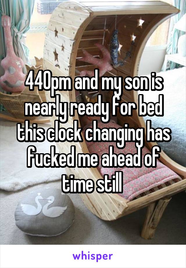 440pm and my son is nearly ready for bed this clock changing has fucked me ahead of time still 