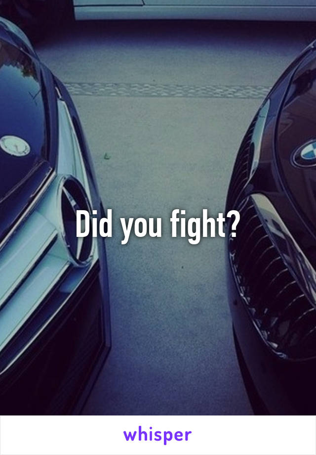 Did you fight?