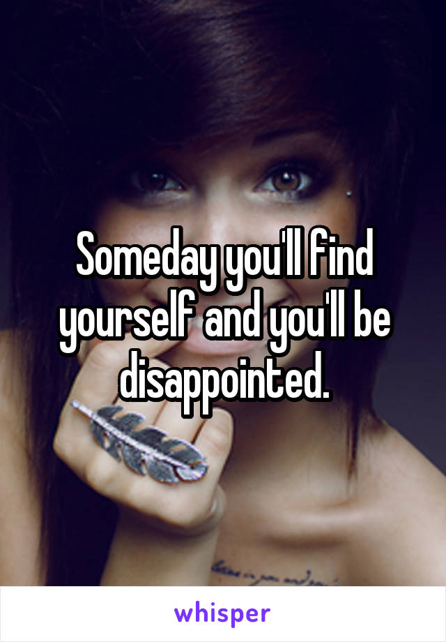 Someday you'll find yourself and you'll be disappointed.