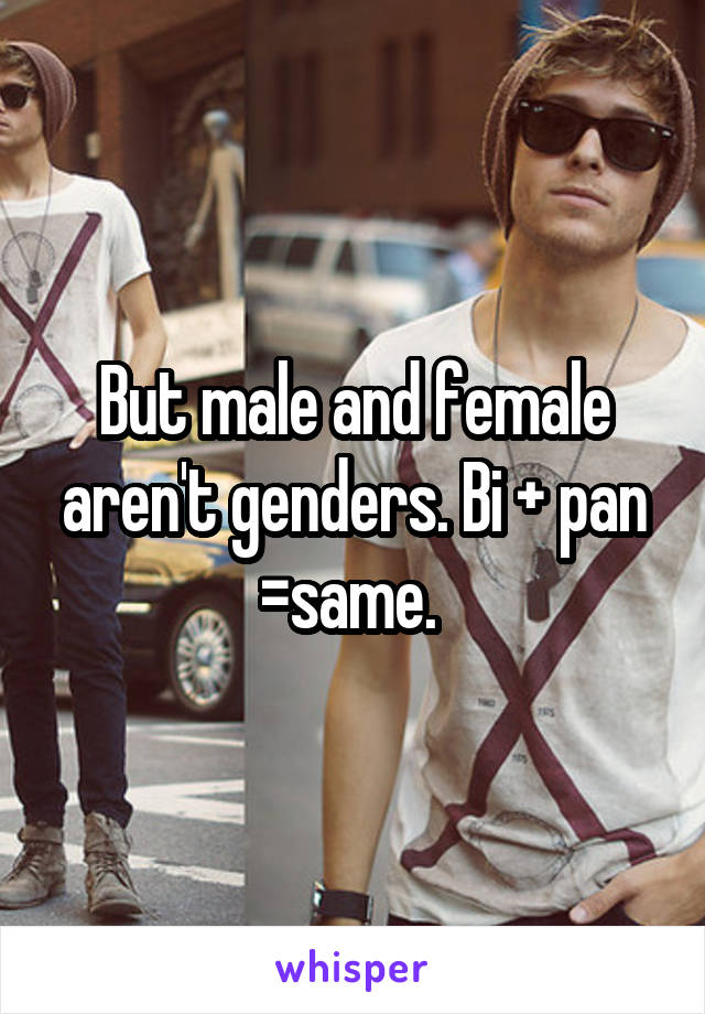 But male and female aren't genders. Bi + pan =same. 