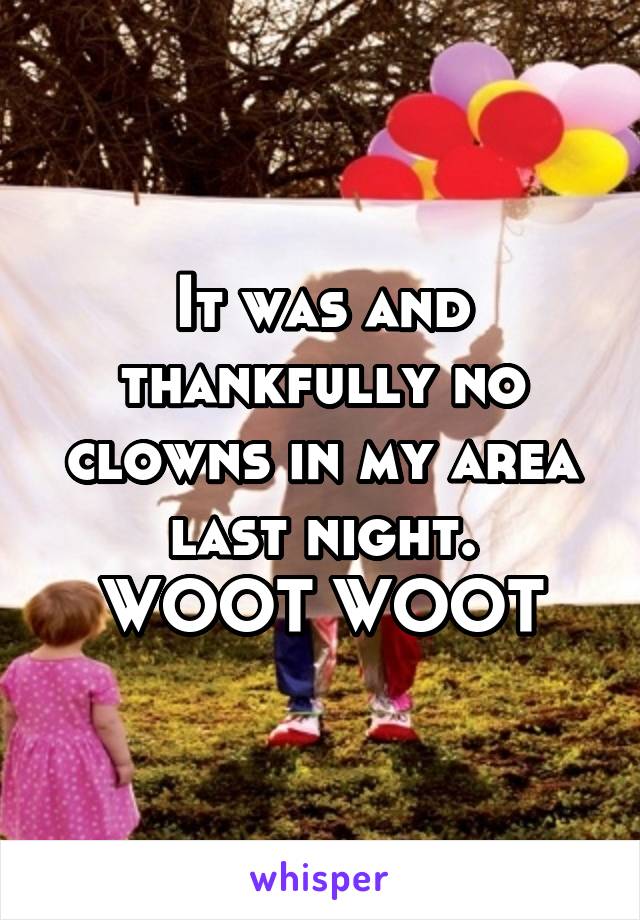 It was and thankfully no clowns in my area last night.
WOOT WOOT