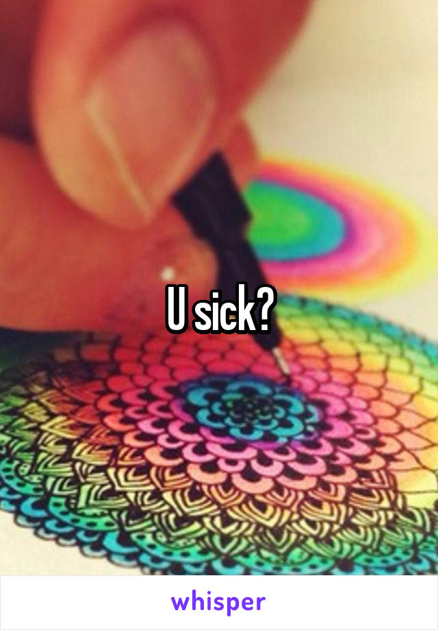 U sick?