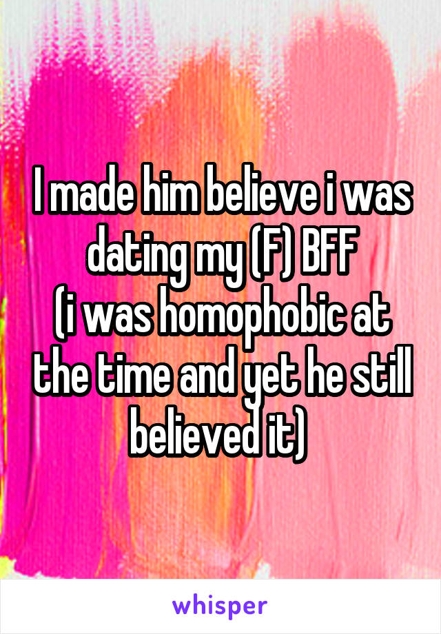 I made him believe i was dating my (F) BFF
(i was homophobic at the time and yet he still believed it) 