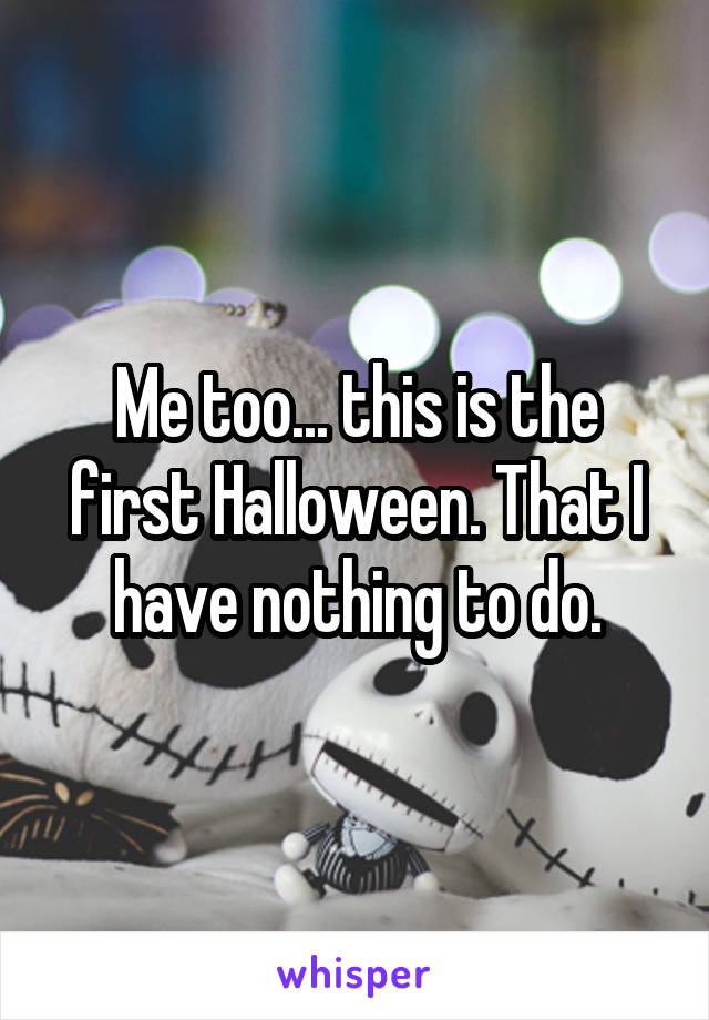 Me too... this is the first Halloween. That I have nothing to do.