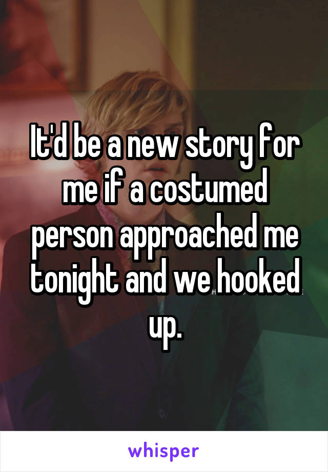It'd be a new story for me if a costumed person approached me tonight and we hooked up.