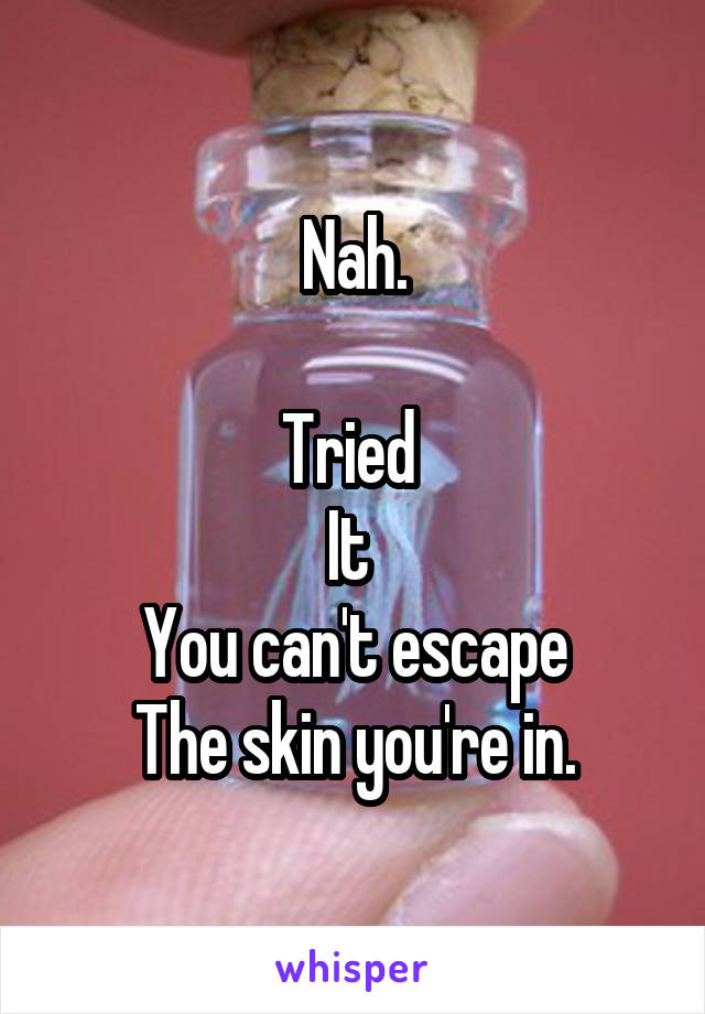 Nah.

Tried 
It 
You can't escape
The skin you're in.