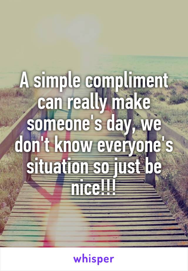 A simple compliment can really make someone's day, we don't know everyone's situation so just be nice!!!