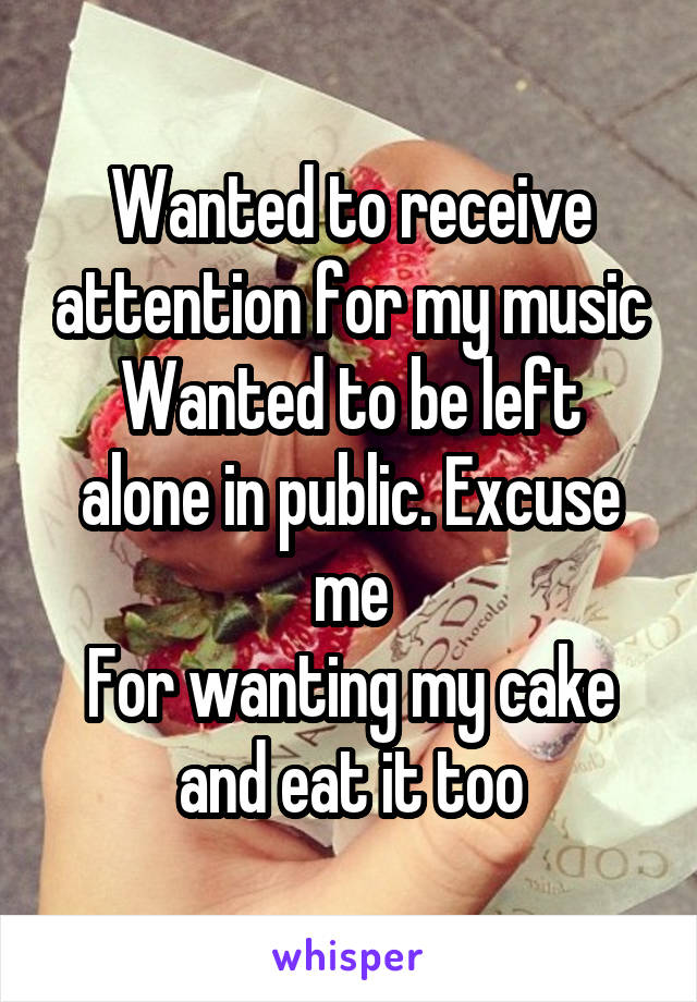 Wanted to receive attention for my music
Wanted to be left alone in public. Excuse me
For wanting my cake and eat it too