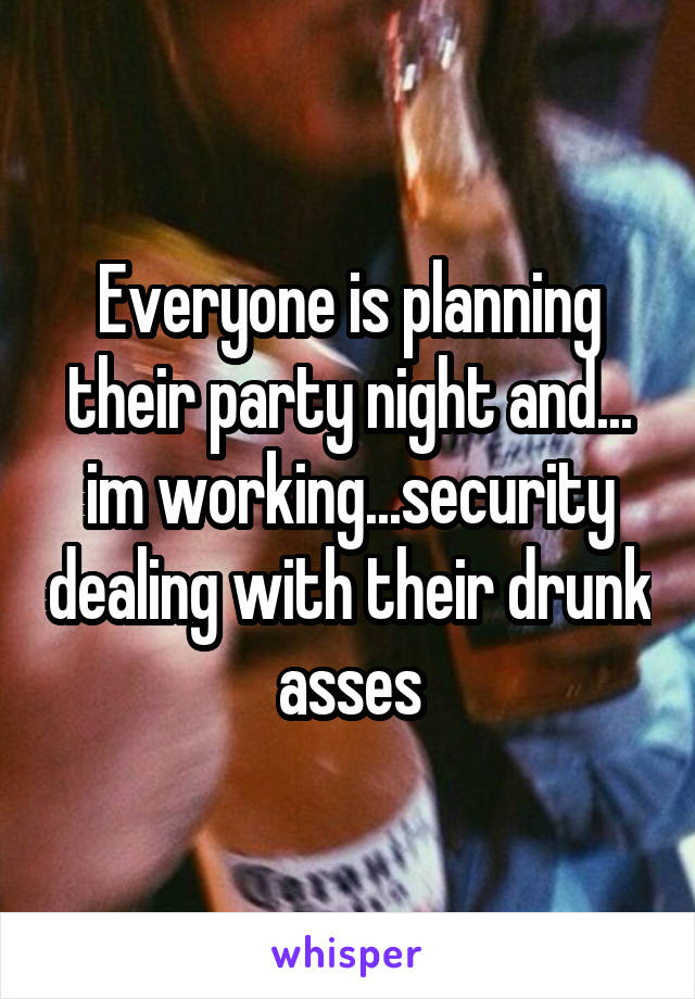 Everyone is planning their party night and... im working...security dealing with their drunk asses