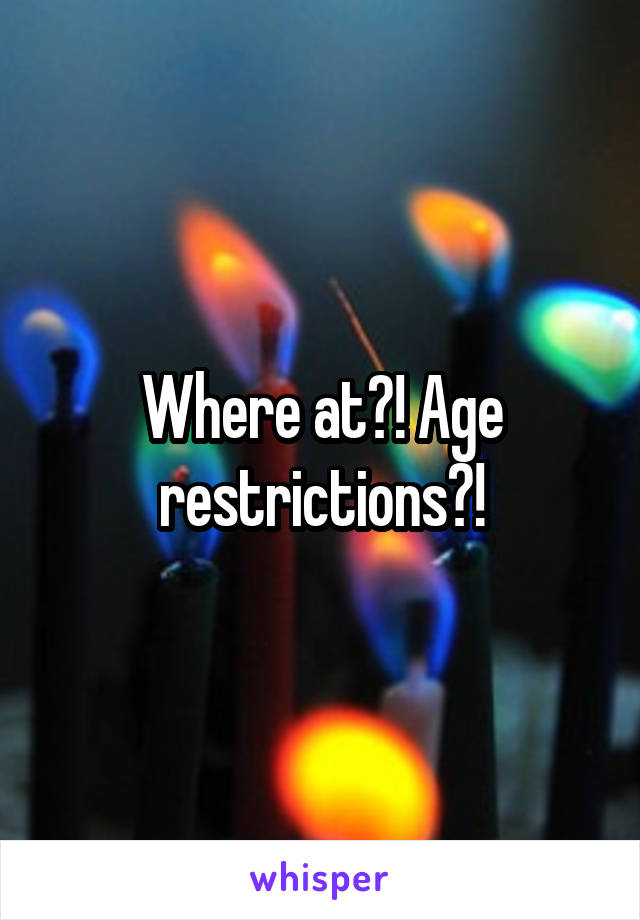 Where at?! Age restrictions?!