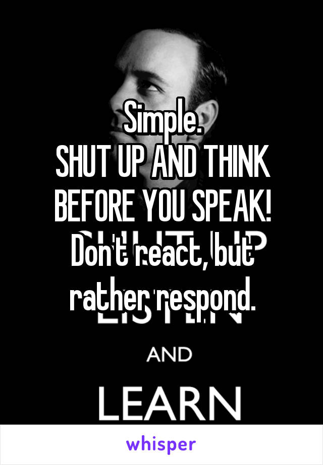 Simple.
SHUT UP AND THINK BEFORE YOU SPEAK!
Don't react, but rather respond.
