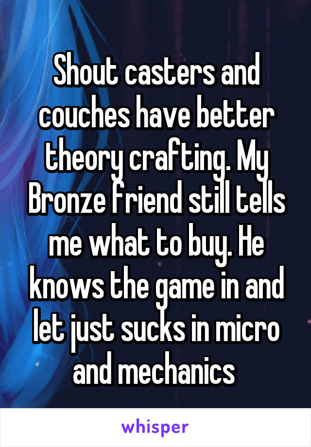 Shout casters and couches have better theory crafting. My Bronze friend still tells me what to buy. He knows the game in and let just sucks in micro and mechanics 