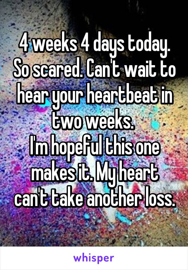 4 weeks 4 days today. So scared. Can't wait to hear your heartbeat in two weeks. 
I'm hopeful this one makes it. My heart can't take another loss. 