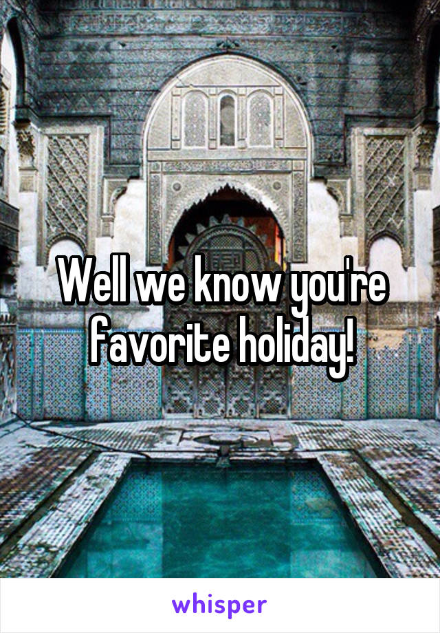 Well we know you're favorite holiday!