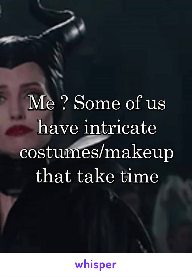 Me ? Some of us have intricate costumes/makeup that take time