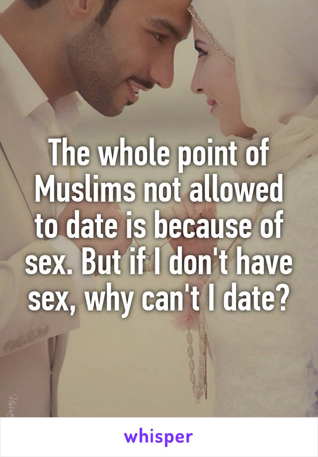The whole point of Muslims not allowed to date is because of sex. But if I don't have sex, why can't I date?