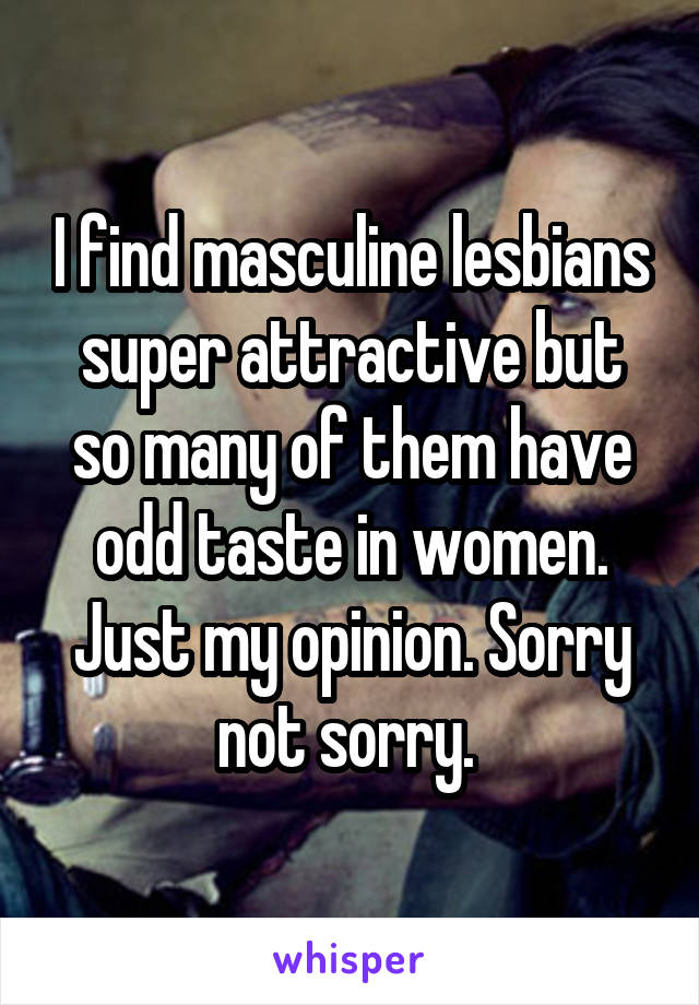I find masculine lesbians super attractive but so many of them have odd taste in women. Just my opinion. Sorry not sorry. 
