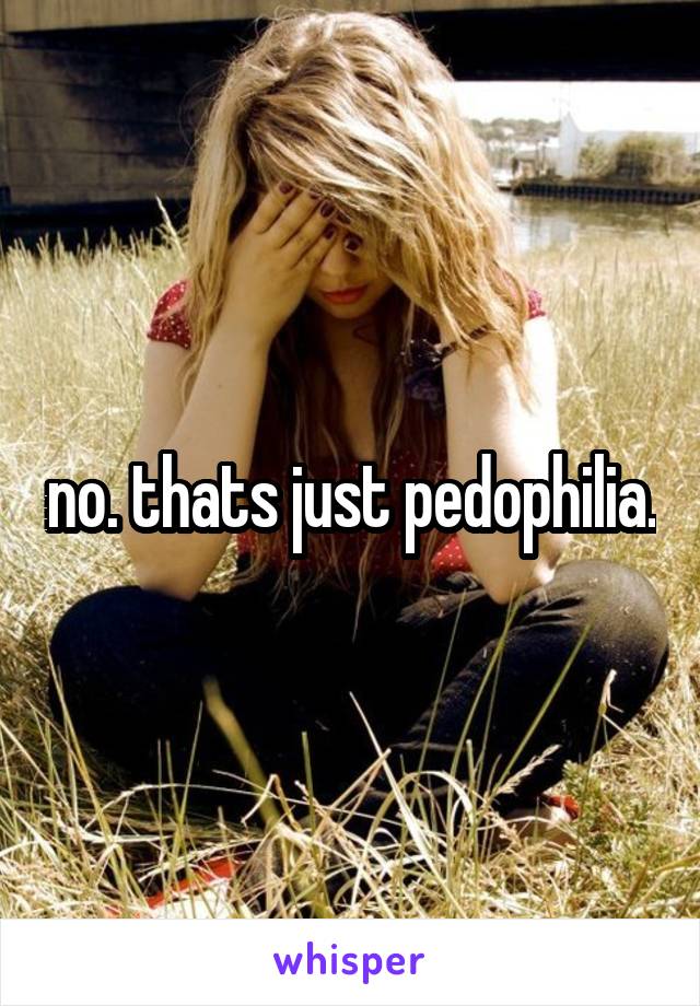 no. thats just pedophilia.