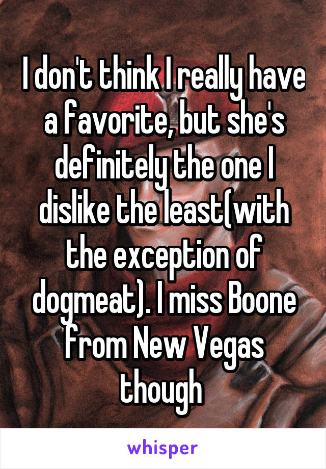 I don't think I really have a favorite, but she's definitely the one I dislike the least(with the exception of dogmeat). I miss Boone from New Vegas though 