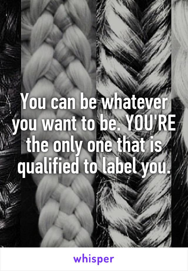 You can be whatever you want to be. YOU'RE the only one that is qualified to label you.
