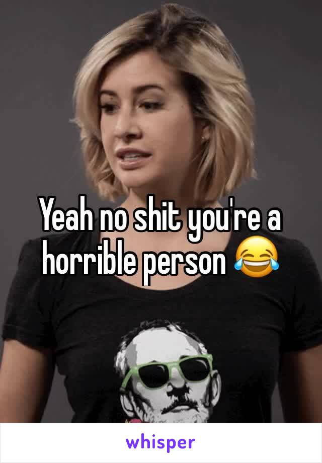 Yeah no shit you're a horrible person ðŸ˜‚