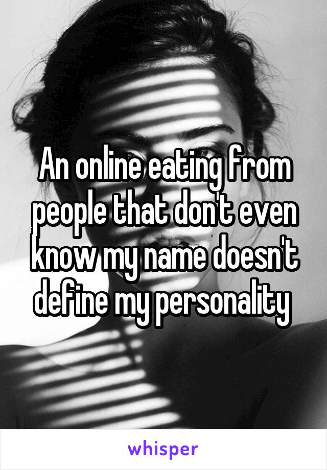 An online eating from people that don't even know my name doesn't define my personality 