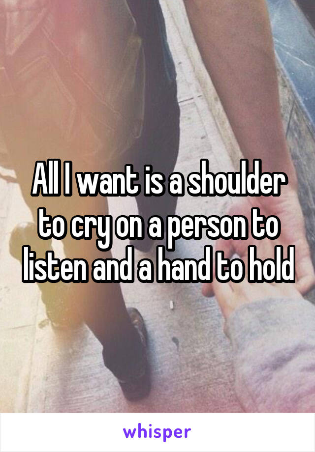 All I want is a shoulder to cry on a person to listen and a hand to hold