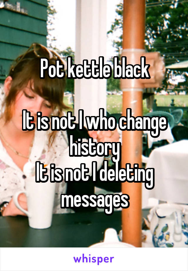 Pot kettle black

It is not I who change history
It is not I deleting messages