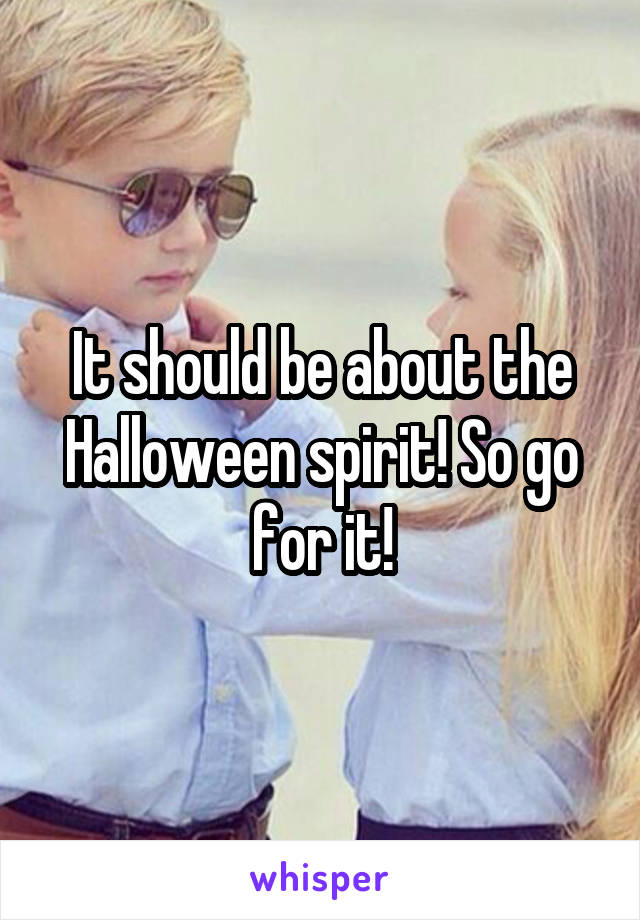 It should be about the Halloween spirit! So go for it!