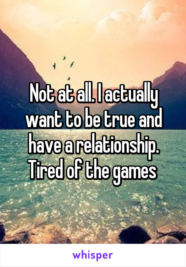 Not at all. I actually want to be true and have a relationship. Tired of the games 