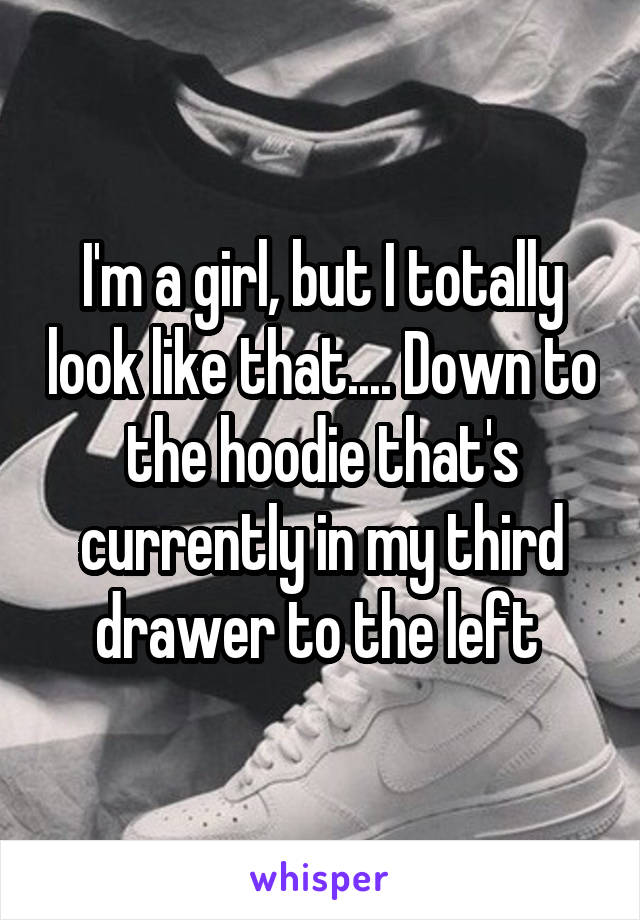 I'm a girl, but I totally look like that.... Down to the hoodie that's currently in my third drawer to the left 