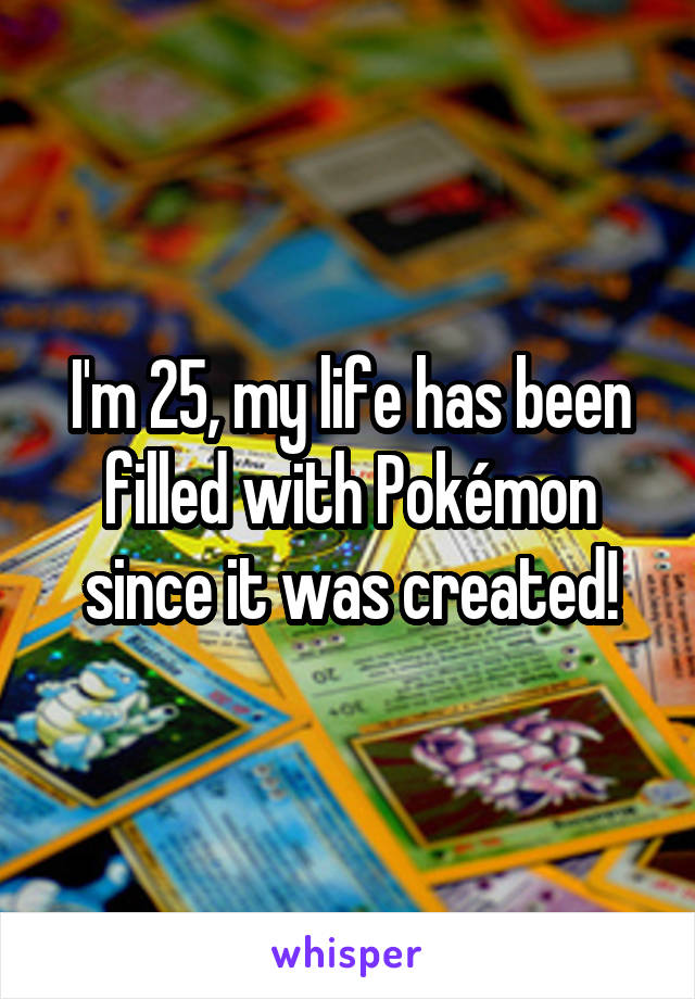 I'm 25, my life has been filled with Pokémon since it was created!