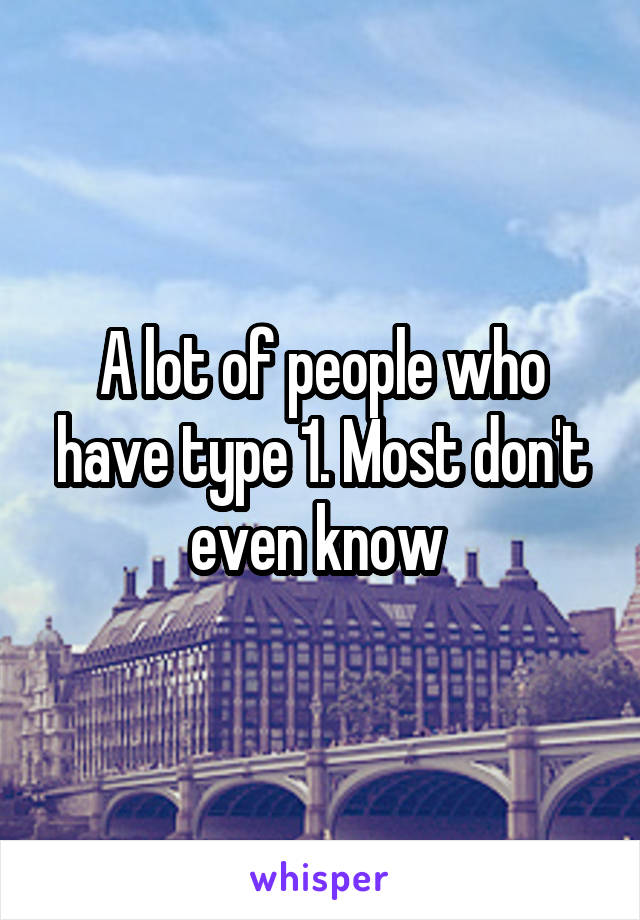A lot of people who have type 1. Most don't even know 