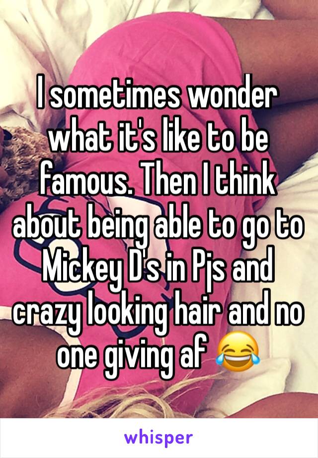 I sometimes wonder what it's like to be famous. Then I think about being able to go to Mickey D's in Pjs and crazy looking hair and no one giving af 😂 