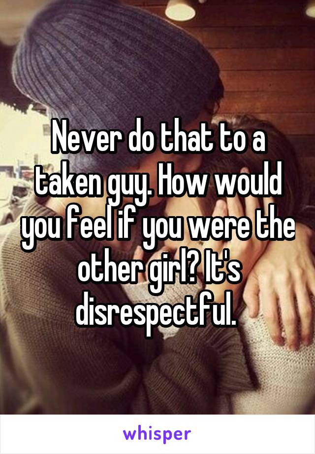 Never do that to a taken guy. How would you feel if you were the other girl? It's disrespectful. 