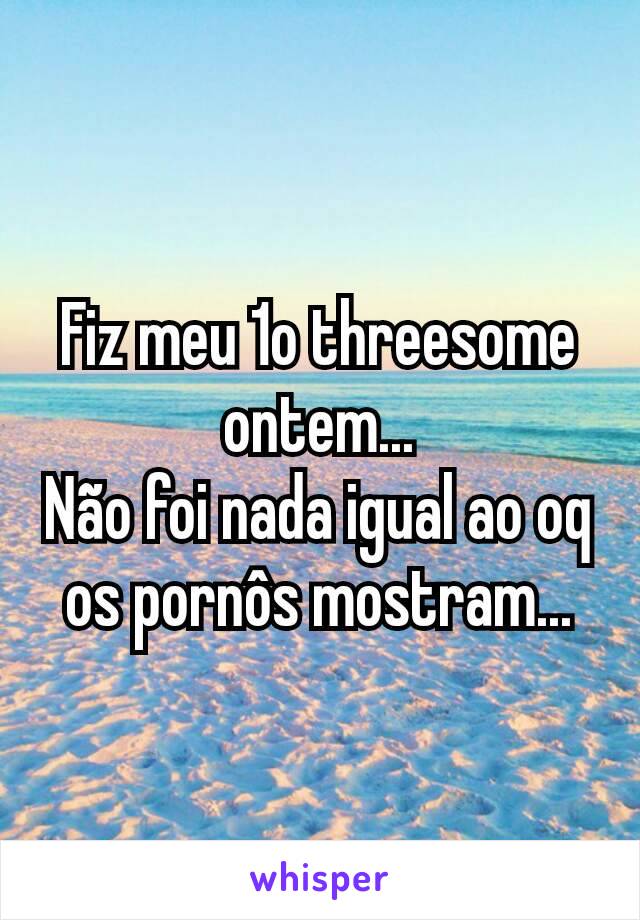 Fiz meu 1o threesome ontem...
Não foi nada igual ao oq os pornôs mostram...