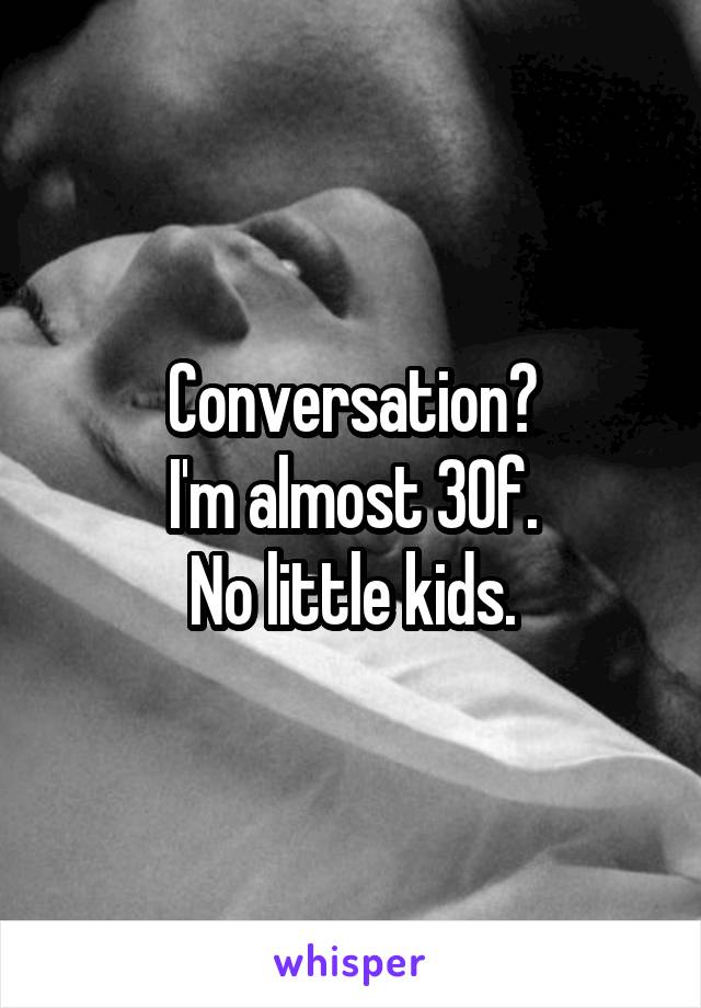 Conversation?
I'm almost 30f.
No little kids.