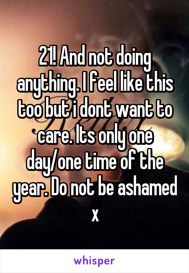 21! And not doing anything. I feel like this too but i dont want to care. Its only one day/one time of the year. Do not be ashamed x