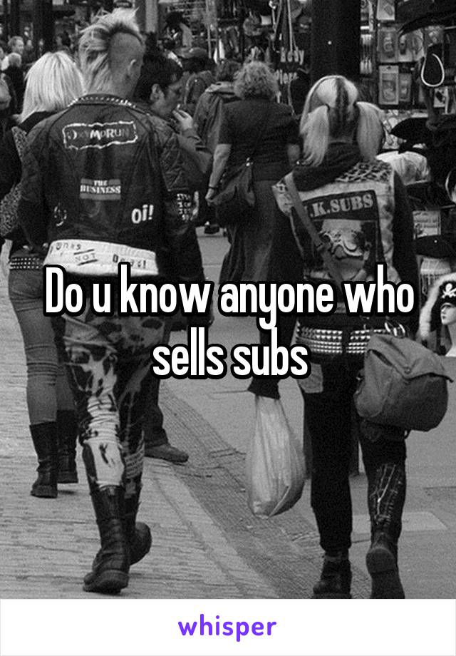 Do u know anyone who sells subs